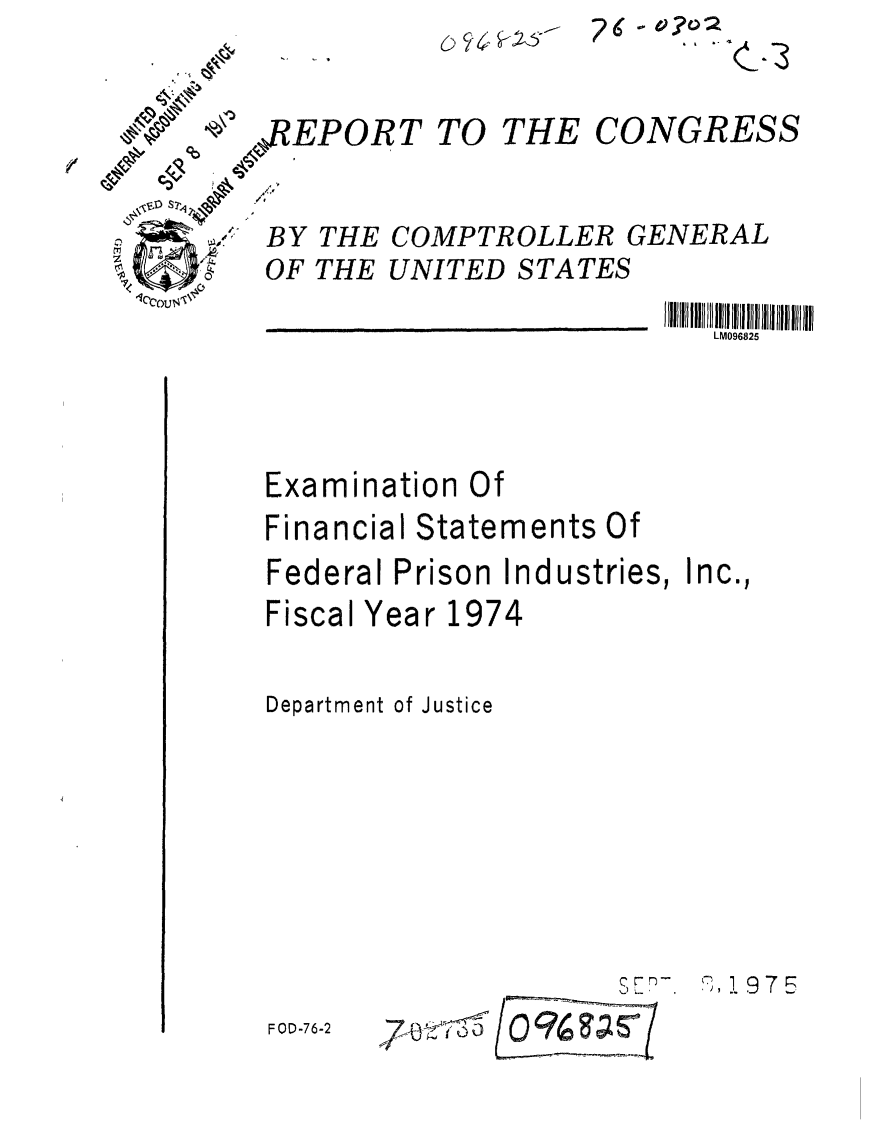 handle is hein.gao/gaobaaaww0001 and id is 1 raw text is: -26 .o v2


,REPORT TO THE CONGRESS


BY THE COMPTROLLER GENERAL
OF THE UNITED STATES
                       JIll II   lu ll   illiiil
                          LM096825




Examination Of
Financial Statements Of
Federal Prison Industries, Inc.,
Fiscal Year 1974

Department of Justice


9, 97 r


CC72-


.     ..  .


FOD-76-2


