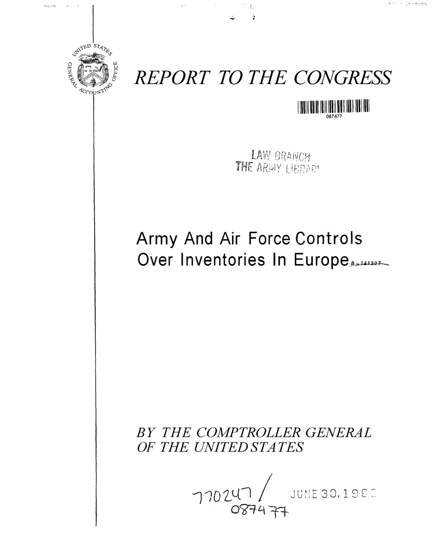 handle is hein.gao/gaobaaeay0001 and id is 1 raw text is: 

?
,j REPORT


TO THE CONGRESS

            087477


Army And Air Fo
Over Inventories


rce Controls
In EuropeB-,- .


BY THE COMPTROLLER GENERAL
OF THE UNITED S TA TES


- . ,


-9071 1 /


