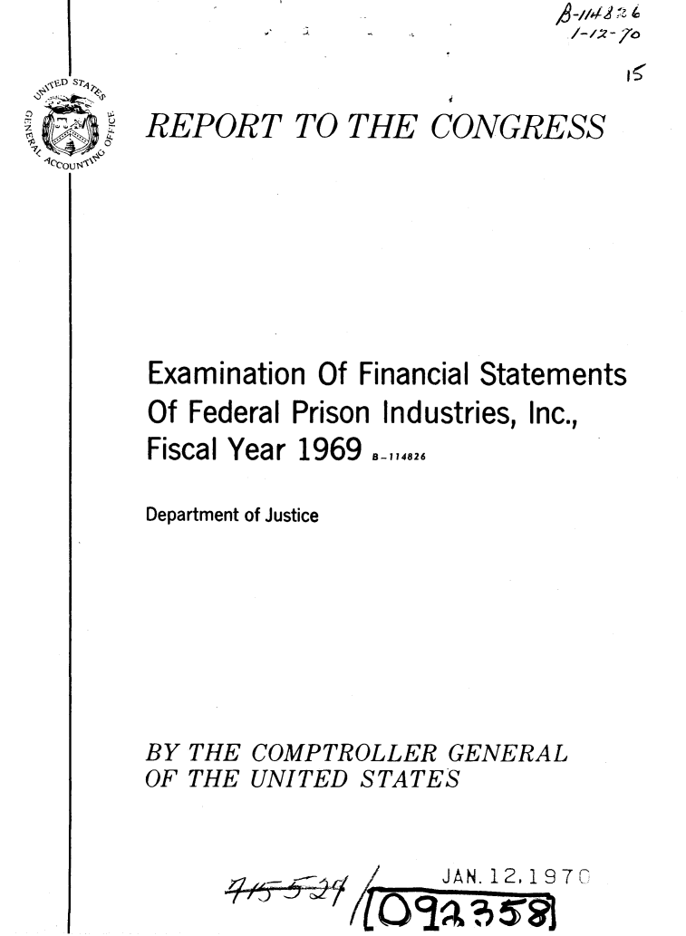 handle is hein.gao/gaobaaelt0001 and id is 1 raw text is: ,- A


REPORT


TO THE


CONGRESS


Examination Of Financial Statements
Of Federal Prison Industries, Inc.,


Fiscal Year 1969


B-114826


Department of Justice






BY THE COMPTROLLER GENERAL
OF THE UNITED STATES


      .JAN. 12,197C
4~lef


