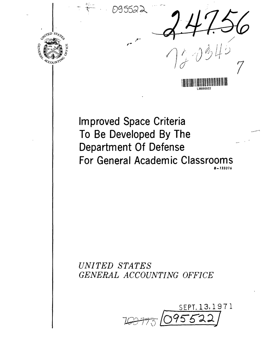 handle is hein.gao/gaobaaffr0001 and id is 1 raw text is: 




9


                        LM095522


Improved Space Criteria
To Be Developed By The
Department Of Defense


For General Academic


Classrooms
       B-133316


UNITED STATES
GENERAL ACCOUNTING OFFICE


                    SEPT. 13,1971


U
C


