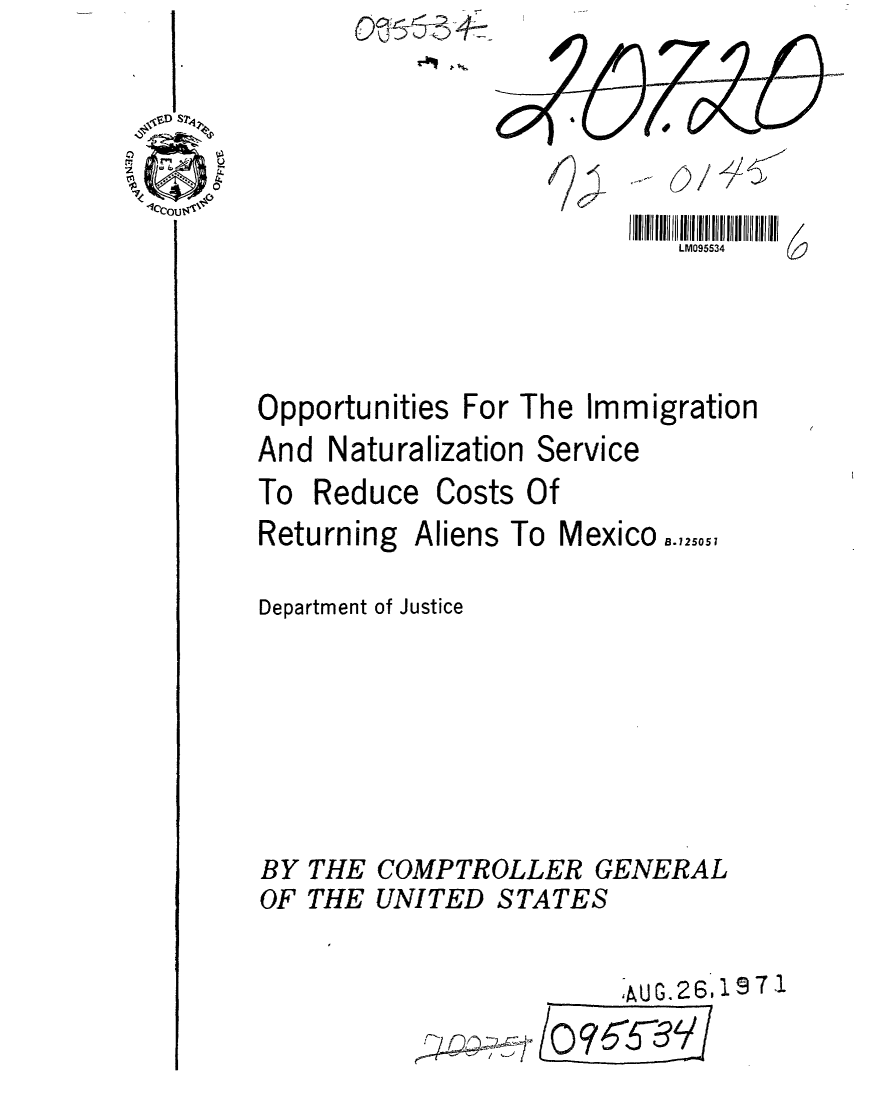handle is hein.gao/gaobaafgc0001 and id is 1 raw text is: OQ-& T4


                          II IIIIIII II IIIIII  III
                              LM095534



Opportunities For The Immigration
And Naturalization Service


To Reduce


Costs Of


Returning


Aliens To


Mexico .,,0,,


Department of Justice


THE COMPTROLLER GENERAL
THE UNITED STATES


         iU G. 26, 19 7 1
  -,-1
I ,7-J'--'1 Q//


BY
OF


