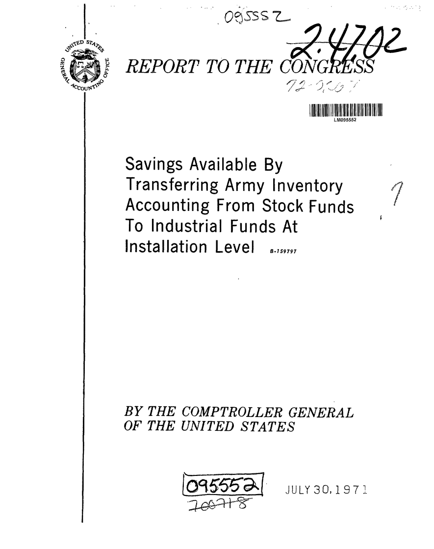 handle is hein.gao/gaobaafgs0001 and id is 1 raw text is: QS& ~


REPORT TO THE


,-;'~~ ->--


LM095552


Savings Available
Transferring Army


Accounting


By
Inventory


From Stock Funds


To Industrial Funds At


Installation


BY THE
OF THE


Level


B-159797


COMPTROLLER GENERAL
UNITED STATES


JULY 30,19 71


4
/


I* O36,0 (


