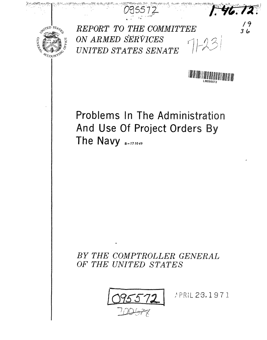 handle is hein.gao/gaobaafhm0001 and id is 1 raw text is: 




OUN


REPORT TO THE COMMITTEE
ON ARMED SERVICES
UNITED STATES SENATE


Problems In The Administration
And Use Of Project Orders By
The Navy B_,7,49


BY THE
OF THE


COMPTROLLER GENERAL
UNITED STATES


;tP RIL 2 3, 19 7 1


/cY? 57Z I
           p


ii ~


