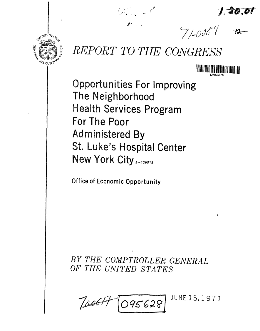 handle is hein.gao/gaobaafjl0001 and id is 1 raw text is: 


REPORT TO THE CONGRESS
                             LM095628
Opportunities For Improving
The Neighborhood
Health Services Program
For The Poor
Administered By
St. Luke's Hospital Center
New York City..,O,,,
Office of Economic Opportunity


BY THE COMPTROLLER GENERAL
OF THE UNITED STATES


JUE 15, 19 7 !


