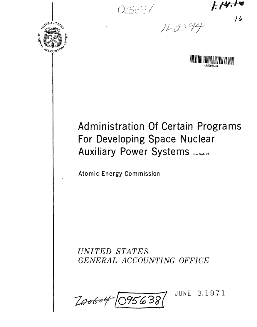 handle is hein.gao/gaobaafju0001 and id is 1 raw text is: /


0- 95638
/~ / I I/ / / I I I I /

        LM095638


Administration Of Certain


Programs


For Developing


Space


Nuclear


Auxiliary


Power Systems _,,,,,


Atomic Energy Commission


UNITED STATES
GENERAL ACCOUNTING OFFICE


                     JUNE 3,1971
    ~9j~r5~00


-1-t4ei-110


