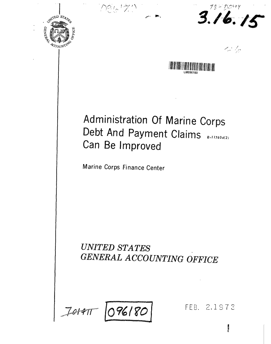 handle is hein.gao/gaobaafzj0001 and id is 1 raw text is: '-'
    if,


LM096180


Administration Of Marine Corps
Debt And Payment Claims o1,,,,4(2
Can Be Improved

Marine Corps Finance Center








UNITED STATES
GENERAL ACCOUNTING OFFICE


FEB. 2,1S72


3/        5


,'.,


