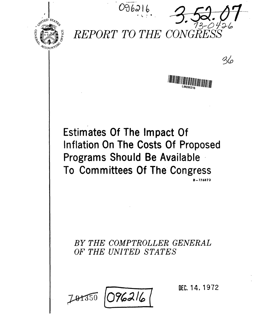 handle is hein.gao/gaobaagak0001 and id is 1 raw text is: 04


REPORT


TO THE


CONGRESS


                       L1W096216



Estimates Of The Impact Of
Inflation On The Costs Of Proposed
Programs Should Be Available


To Committees


Of The Congress
           B- 176873


BY THE COMPTROLLER GENERAL
OF THE UNITED STATES


fo?~/(~ (


DEC. 14, 1972


