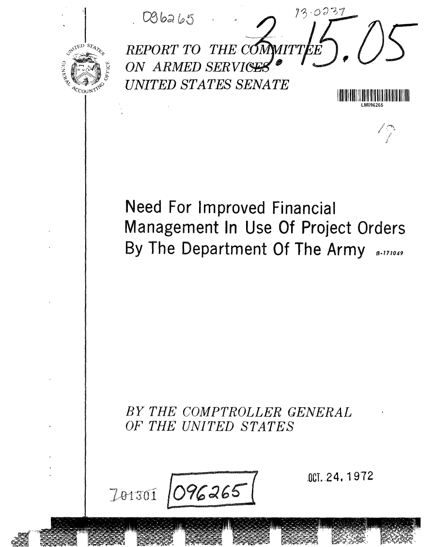 handle is hein.gao/gaobaagbx0001 and id is 1 raw text is: 

REPORT TO THE C    ITT/(E
ON ARMED SER VI C


UNITED STATES SENATE


LM096265


1' 'Th


Need For Improved Financial


Management In


By










BY
OF


Use Of Project Orders


The Department Of The Army










THE COMPTROLLER GENERAL
THE UNITED STATES


CT., 24. 1972


7 oi i  ____9 _____600


B-177049


S


