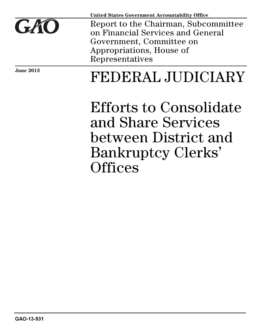 handle is hein.gao/gaobaahad0001 and id is 1 raw text is: 
GAl'O


United States Government Accountability Office
Report to the Chairman, Subcommittee
on Financial Services and General
Government, Committee on
Appropriations, House of
Representatives


June 2013  FEDERAL JUDICIARY


Efforts to Consolidate
and Share Services
between District and
Bankruptcy Clerks'
Offices


GAO-1 3-531


