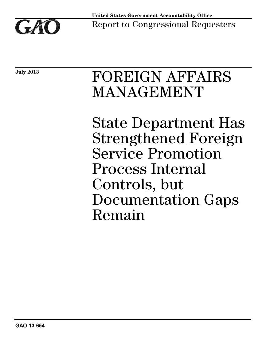 handle is hein.gao/gaobaahdj0001 and id is 1 raw text is: 
GAiO


July 2013


United States Government Accountability Office
Report to Congressional Requesters


FOREIGN AFFAIRS
MANAGEMENT


State Department Has
Strengthened Foreign
Service Promotion
Process Internal
Controls, but
Documentation Gaps
Remain


GAO-1 3-654


