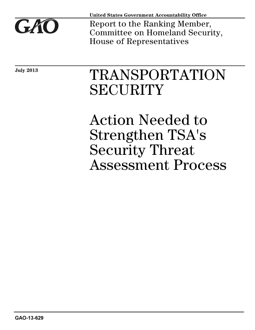 handle is hein.gao/gaobaahdo0001 and id is 1 raw text is: 
G2AjO


July 2013


United States Government Accountability Office
Report to the Ranking Member,
Committee on Homeland Security,
House of Representatives


TRANSPORTATION
SECURITY


Action Needed to
Strengthen TSA's
Security Threat
Assessment Process


GAO-1 3-629


