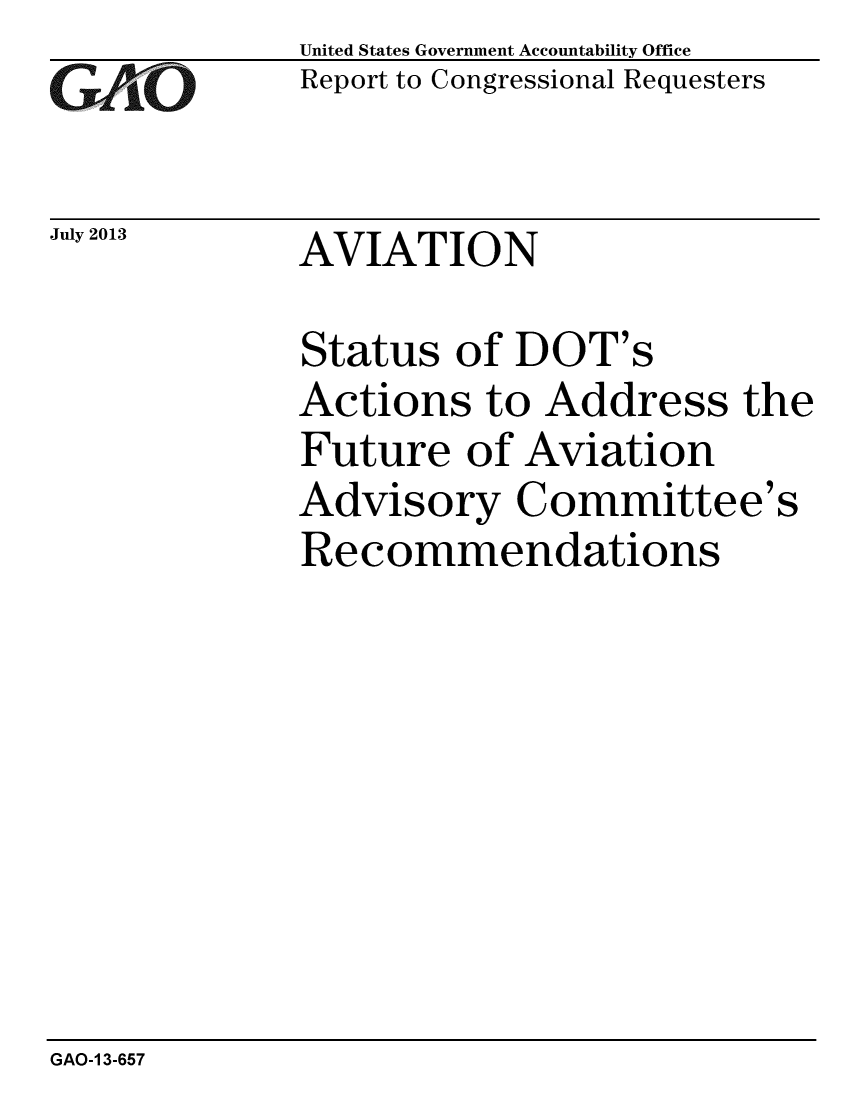 handle is hein.gao/gaobaahea0001 and id is 1 raw text is: 
GA1' O


July 2013


United States Government Accountability Office
Report to Congressional Requesters


AVIATION


Status of DOT's
Actions to Address the
Future of Aviation
Advisory Committee's
Recommendations


GAO-1 3-657


