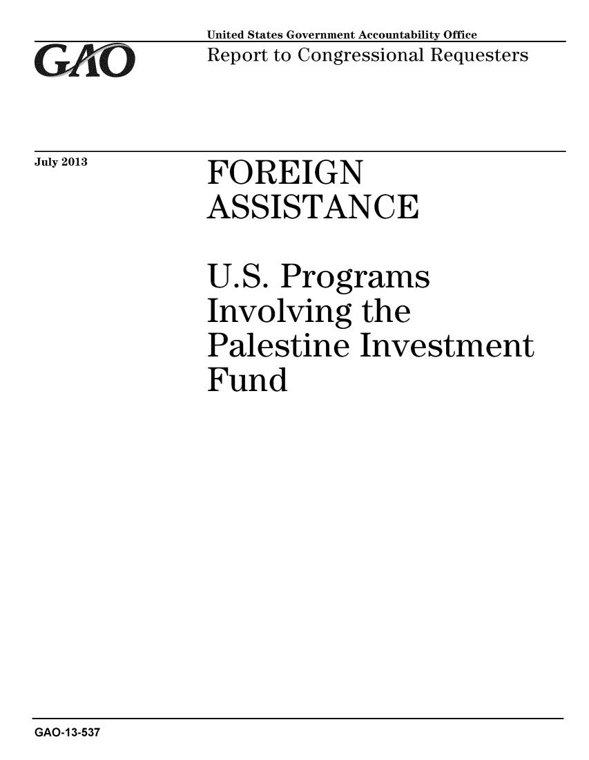 handle is hein.gao/gaobaahef0001 and id is 1 raw text is: 
GAt'O


July 2013


United States Government Accountability Office
Report to Congressional Requesters


FOREIGN
ASSISTANCE


U.S. Programs
Involving the
Palestine Investment
Fund


GAO-13-537


