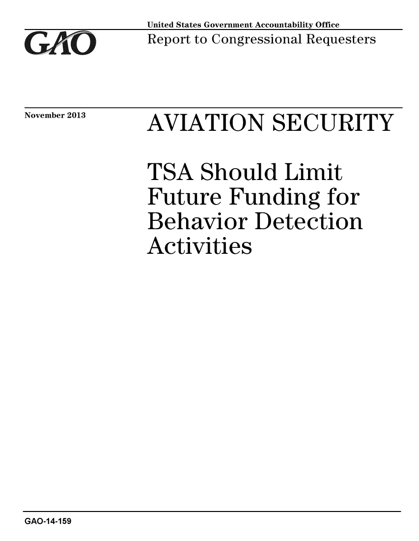 handle is hein.gao/gaobaahki0001 and id is 1 raw text is: 
GAO


November 2013


United States Government Accountability Office
Report to Congressional Requesters


AVIATION SECURITY


TSA Should Limit
Future Funding for
Behavior Detection
Activities


GAO-14-159


