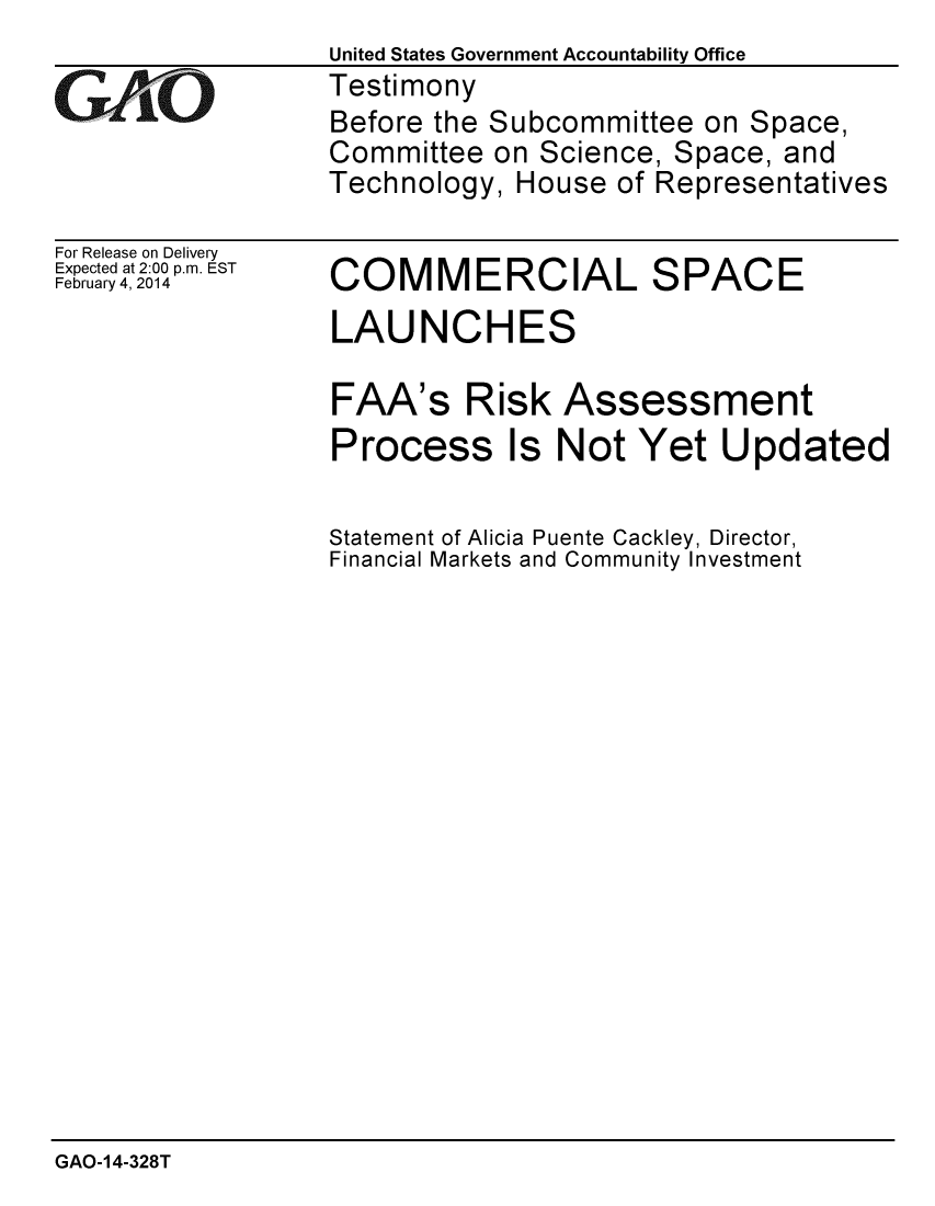handle is hein.gao/gaobaahpd0001 and id is 1 raw text is:                  United States Government Accountability Office
VTestimony
                 Before the Subcommittee on Space,
                 Committee on Science, Space, and
                 Technology, House of Representatives


For Release on Delivery
Expected at 2:00 p.m. EST
February 4, 2014


COMMERCIAL SPACE


LAUNCH


ES


FAA's


Risk


Assessment


Process Is Not Yet Updated

Statement of Alicia Puente Cackley, Director,
Financial Markets and Community Investment


GAO-14-328T


