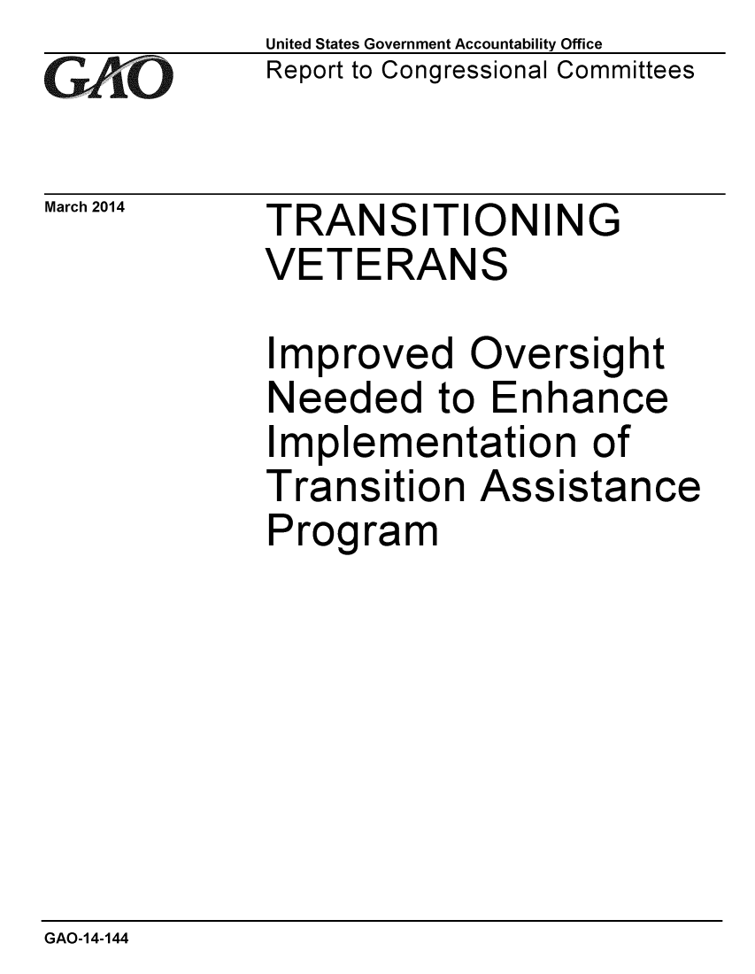 handle is hein.gao/gaobaahrd0001 and id is 1 raw text is: 
G2AjO


March 2014


United States Government Accountability Office
Report to Congressional Committees


TRANSITIONING
VETERANS


Improved Oversight
Needed to Enhance
Implementation of
Transition Assistance
Program


GAO-14-144


