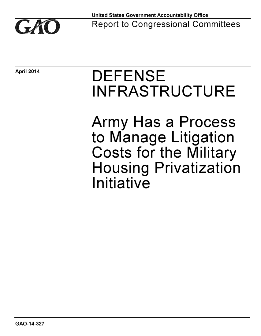 handle is hein.gao/gaobaahts0001 and id is 1 raw text is: 
GAlj6O'


April 2014


United States Government Accountability Office
Report to Congressional Committees


DEFENSE
INFRASTRUCTURE

Army Has a Process
to Manage Litigation
Costs for the Military
Housing Privatization
Initiative


GAO-14-327


