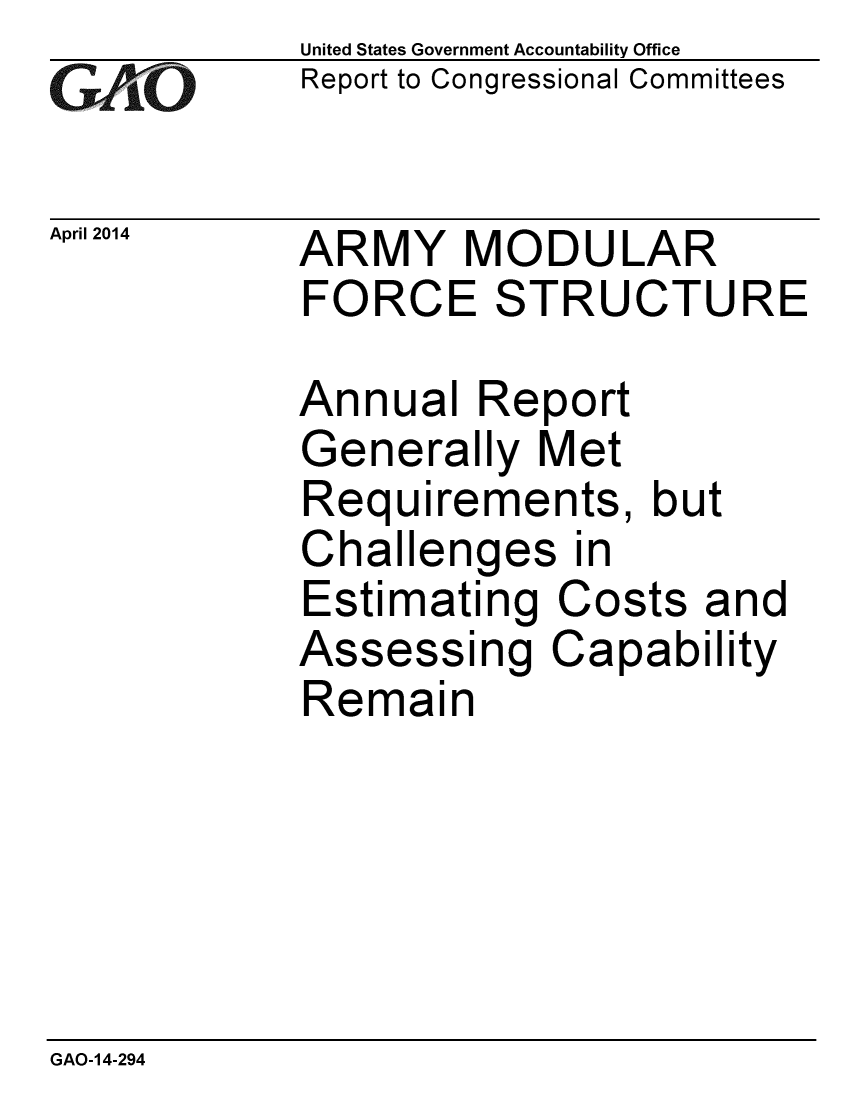 handle is hein.gao/gaobaahuu0001 and id is 1 raw text is: 
GAOvi


April 2014


United States Government Accountability Office
Report to Congressional Committees


ARMY MODULAR
FORCE STRUCTURE


Annual Report
Generally Met
Requirements, but
Challenges in
Estimating Costs and
Assessing Capability
Remain


GAO-14-294


