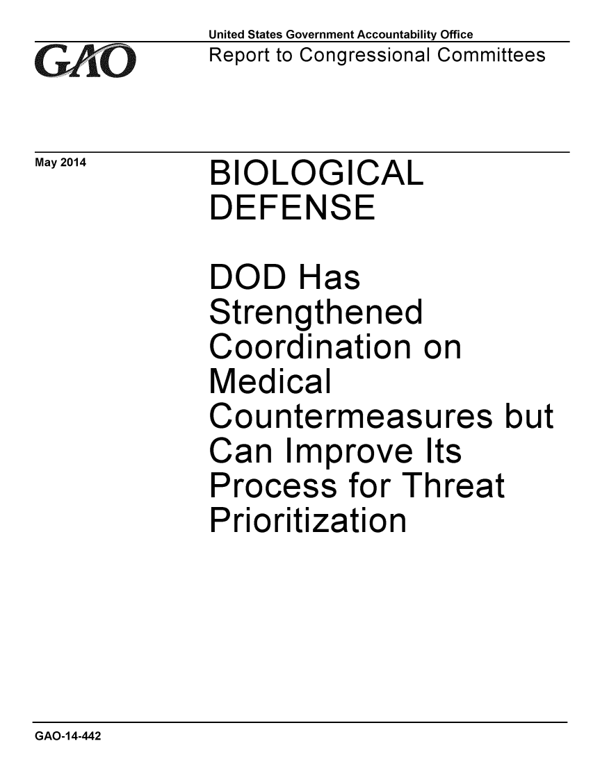 handle is hein.gao/gaobaahxi0001 and id is 1 raw text is: 
GAPiO


United States Government Accountability Office
Report to Congressional Committees


May 2014  BIOLOGICAL
            DEFENSE


DOD Has
Strengthened
Coordination on
Medical
Countermeasures but
Can Improve Its
Process for Threat
Prioritization


GAO-14-442


