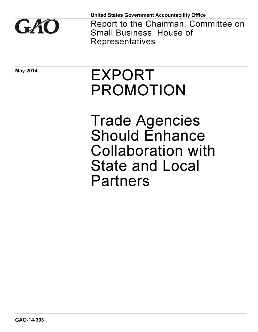 handle is hein.gao/gaobaahyb0001 and id is 1 raw text is: 
GAO


May 2014


United States Government Accountability Office
Report to the Chairman, Committee on
Small Business, House of
Representatives


EXPORT
PROMOTION


Trade Agencies
Should Enhance
Collaboration with
State and Local
Partners


GAO-14-393


