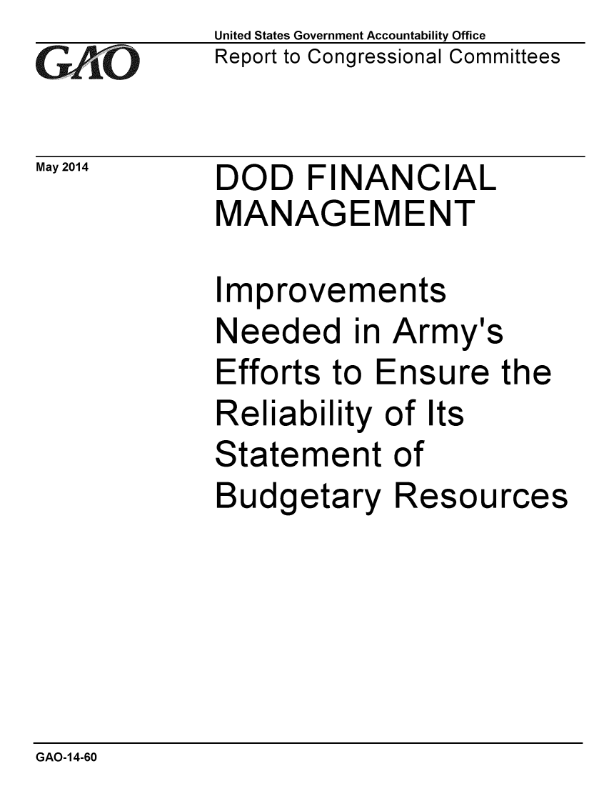 handle is hein.gao/gaobaahys0001 and id is 1 raw text is: 
GAiO


May 2014


United States Government Accountability Office
Report to Congressional Committees


DOD FINANCIAL
MANAGEMENT


Improvements
Needed in Army's
Efforts to Ensure the
Reliability of Its
Statement of
Budgetary Resources


GAO-14-60


