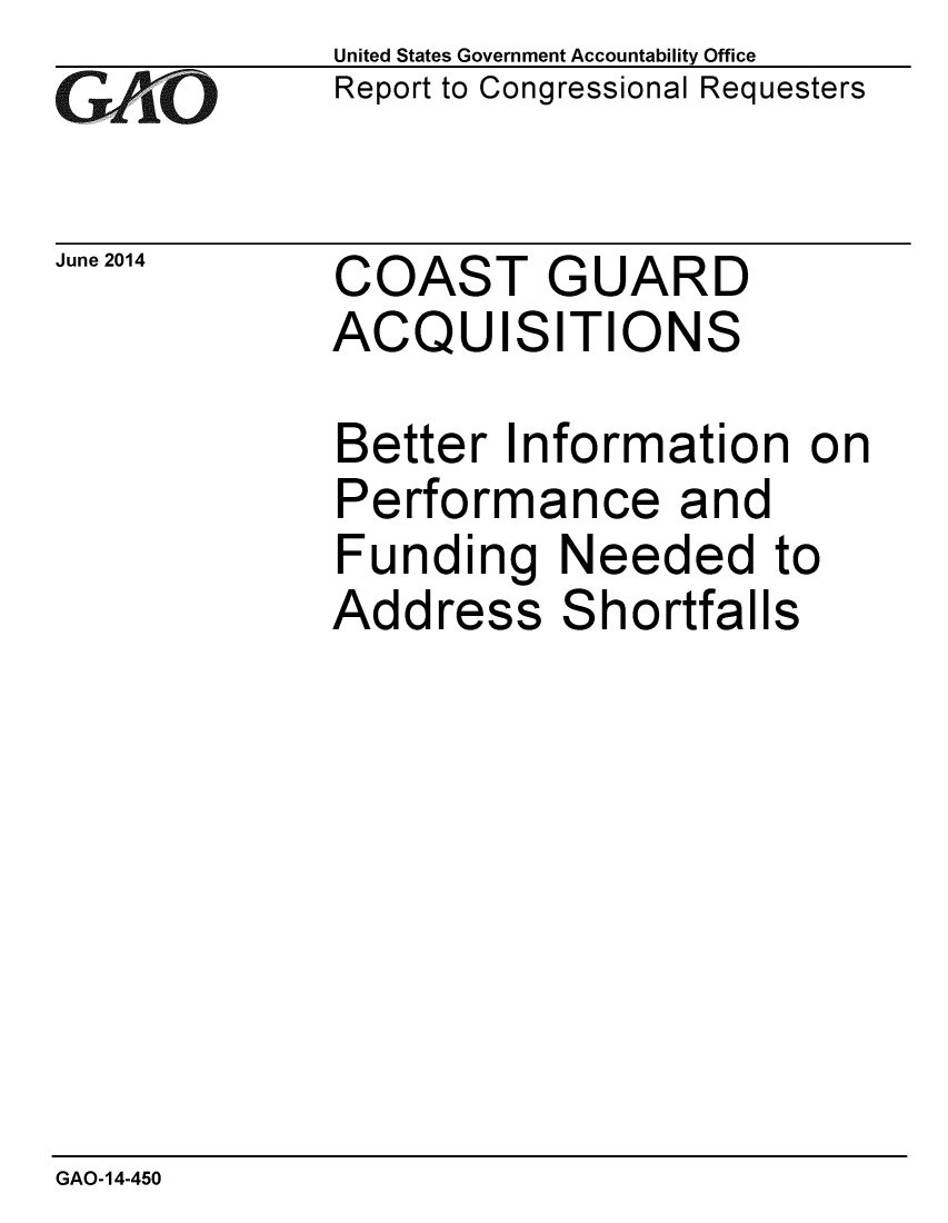 handle is hein.gao/gaobaahzh0001 and id is 1 raw text is: 
G/O


June 2014


United States Government Accountability Office
Report to Congressional Requesters


COAST GUARD
ACQUISITIONS


Better Information on
Performance and
Funding Needed to
Address Shortfalls


GAO-14-450


