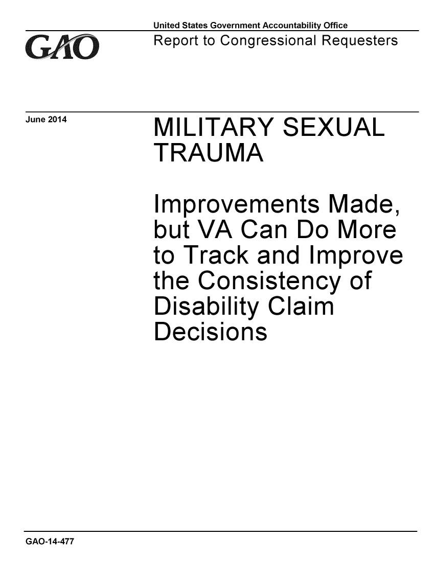 handle is hein.gao/gaobaahzn0001 and id is 1 raw text is: 
GAO


June 2014


United States Government Accountability Office
Report to Congressional Requesters


MILITARY SEXUAL
TRAUMA


Improvements Made,
but VA Can Do More
to Track and Improve
the Consistency of
Disability Claim
Decisions


GAO-14-477


