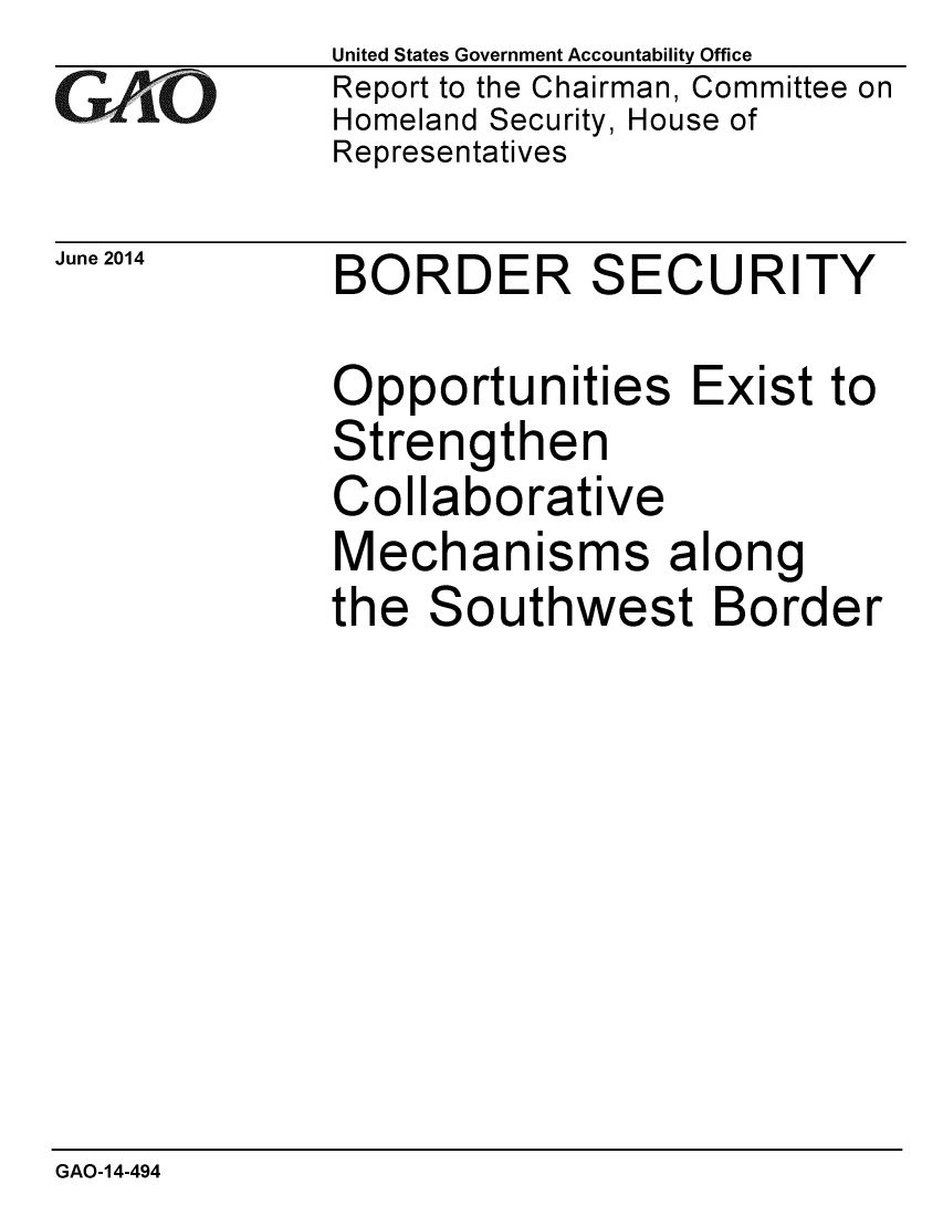 handle is hein.gao/gaobaaibo0001 and id is 1 raw text is:              United States Government Accountability Office
GAO           Report to the Chairman, Committee on
              Homeland Security, House of
              Representatives


June 2014


BORDER SECURITY


Opportunities Exist to
Strengthen
Collaborative
Mechanisms along
the Southwest Border


GAO-14-494


