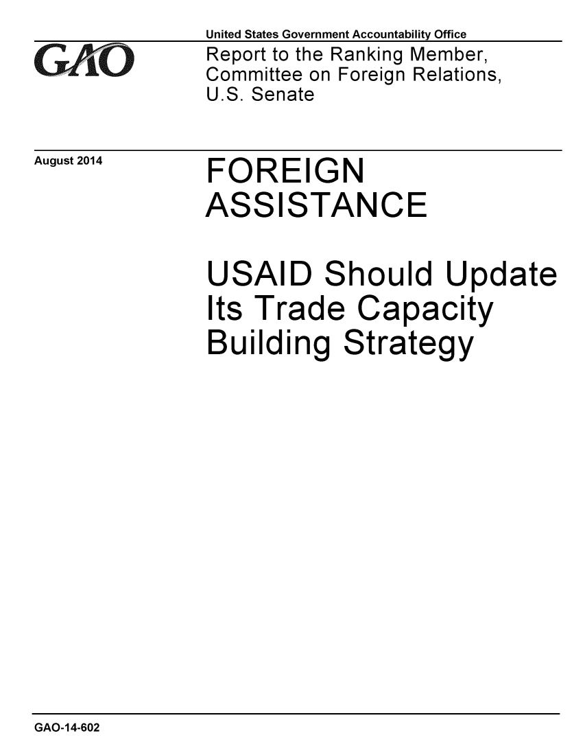 handle is hein.gao/gaobaaifd0001 and id is 1 raw text is:               United States Government Accountability Office
GAO           Report to the Ranking Member,
              Committee on Foreign Relations,
              U.S. Senate


August 2014


FOREIGN
ASSISTAN


CE


USAID


S


hould Update


Its Trade Capacity
Building Strategy


GAO-14-602


