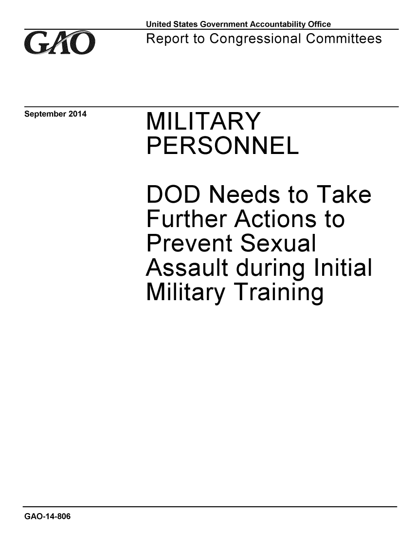 handle is hein.gao/gaobaaigb0001 and id is 1 raw text is: 
GAfj[O


September 2014


United States Government Accountability Office
Report to Congressional Committees


MILITARY
PERSONNEL


DOD Needs to Take
Further Actions to
Prevent Sexual
Assault during Initial
Military Training


GAO-14-806


