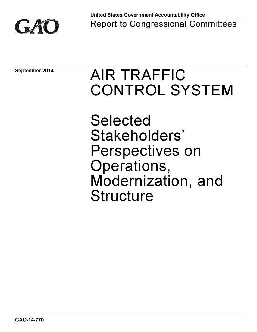 handle is hein.gao/gaobaaigq0001 and id is 1 raw text is: 
GAf~ O


September 2014


United States Government Accountability Office
Report to Congressional Committees


AIR TRAFFIC
CONTROL SYSTEM


Selected
Stakeholders'
Perspectives on
Operations,
Modernization, and
Structure


GAO-14-770


