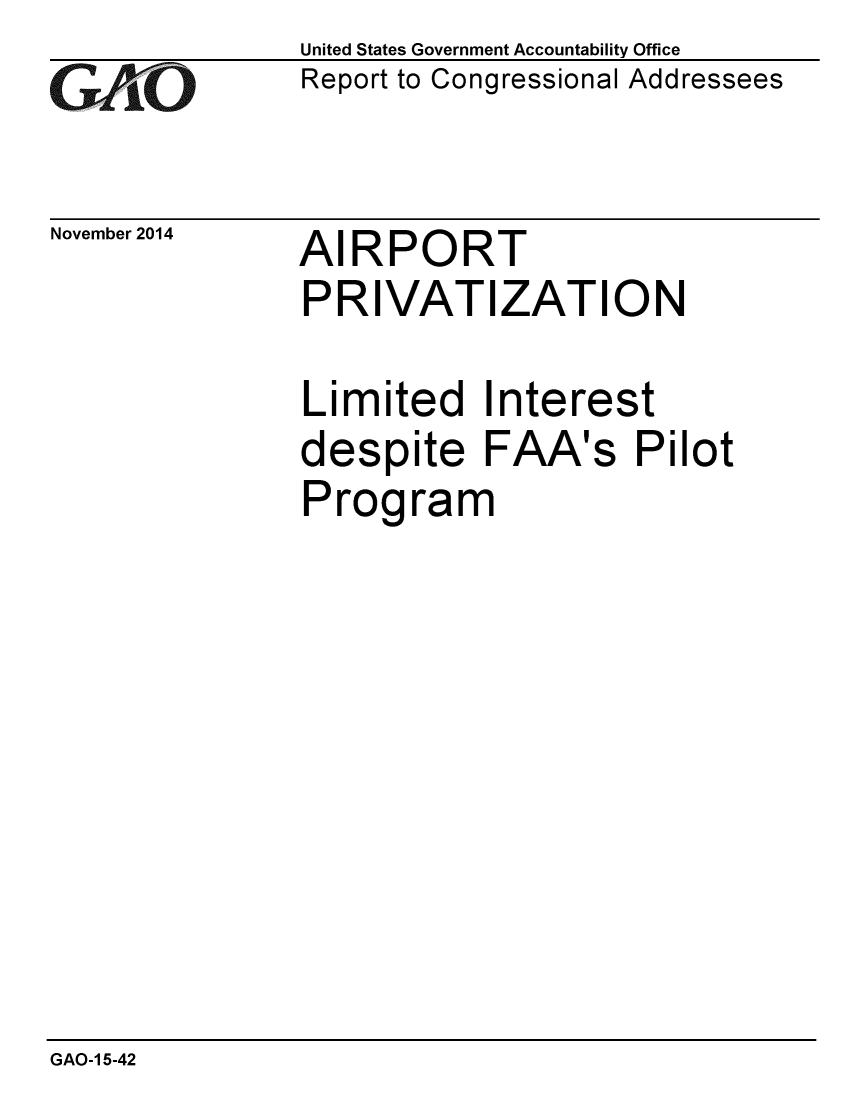 handle is hein.gao/gaobaailg0001 and id is 1 raw text is: 
GA4111O


November 2014


United States Government Accountability Office
Report to Congressional Addressees


AIRPORT
PRIVATIZATION


Limited Interest
despite FAA's Pilot
Program


GAO-1 5-42


