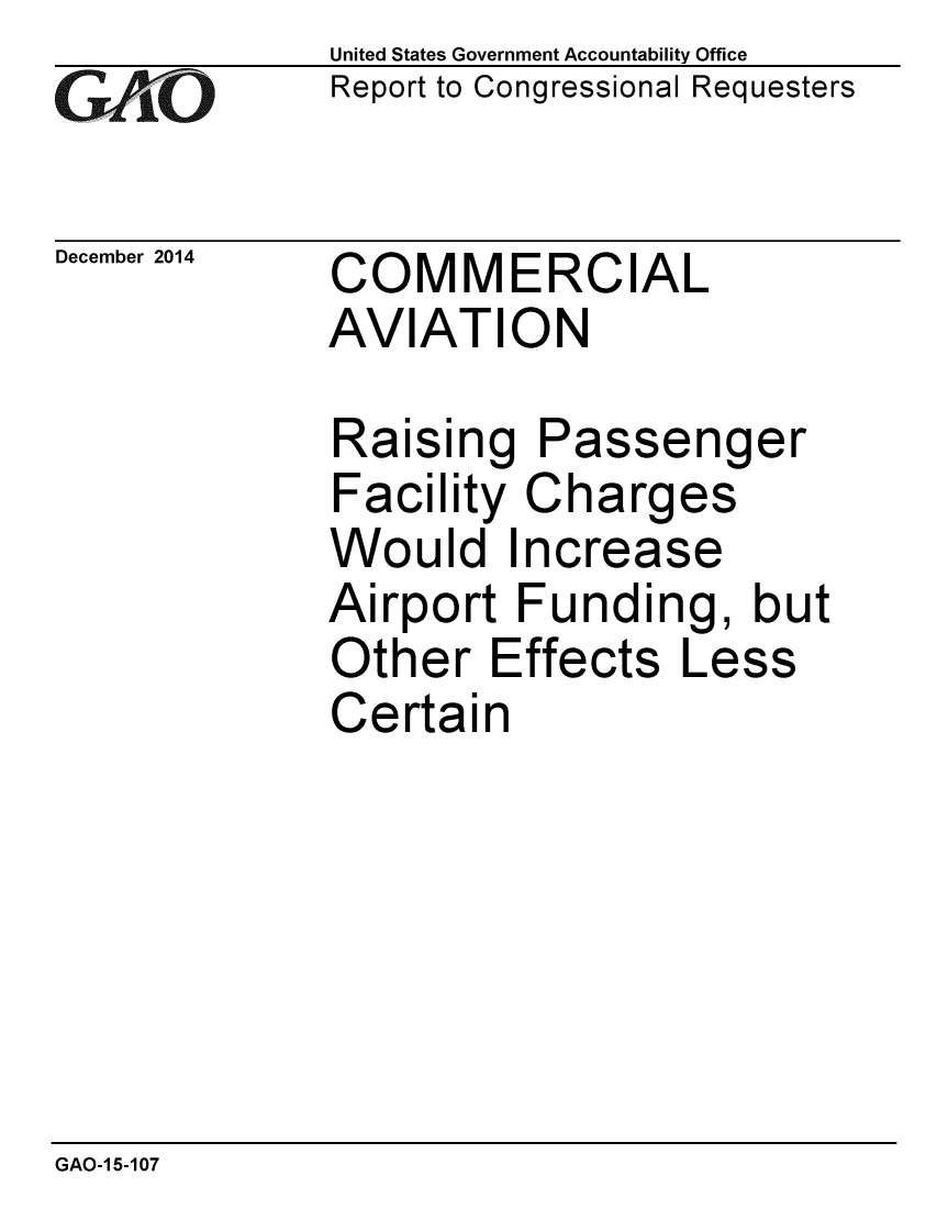 handle is hein.gao/gaobaaimr0001 and id is 1 raw text is: 
GAO


December 2014


United States Government Accountability Office
Report to Congressional Requesters


COMMERCIAL
AVIATION


Raising Passenger
Facility Charges
Would Increase
Airport Funding, but
Other Effects Less
Certain


GAO-1 5-107


