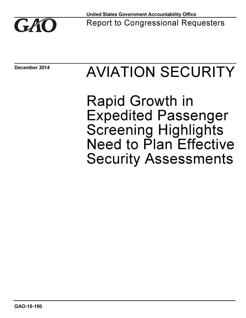 handle is hein.gao/gaobaaimu0001 and id is 1 raw text is: 
GAiO


December 2014


United States Government Accountability Office
Report to Congressional Requesters


AVIATION SECURITY


Rapid Growth in
Expedited Passenger
Screening Highlights
Need to Plan Effective
Security Assessments


GAO-1 5-150


