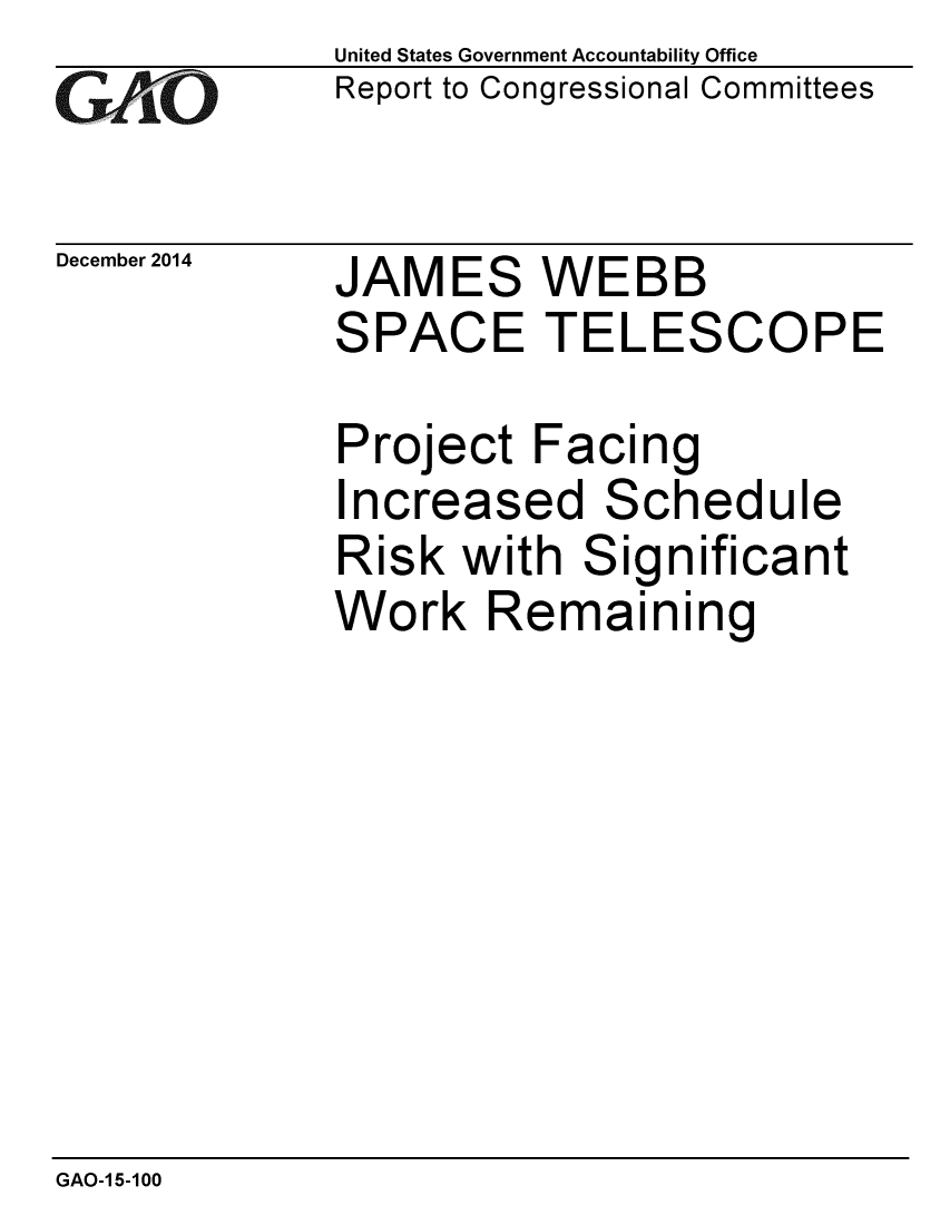 handle is hein.gao/gaobaaine0001 and id is 1 raw text is: 
G~AO


December 2014


United States Government Accountability Office
Report to Congressional Committees


JAMES WEBB
SPACE TELESCOPE

Project Facing
Increased Schedule
Risk with Significant
Work Remaining


GAO-1 5-100


