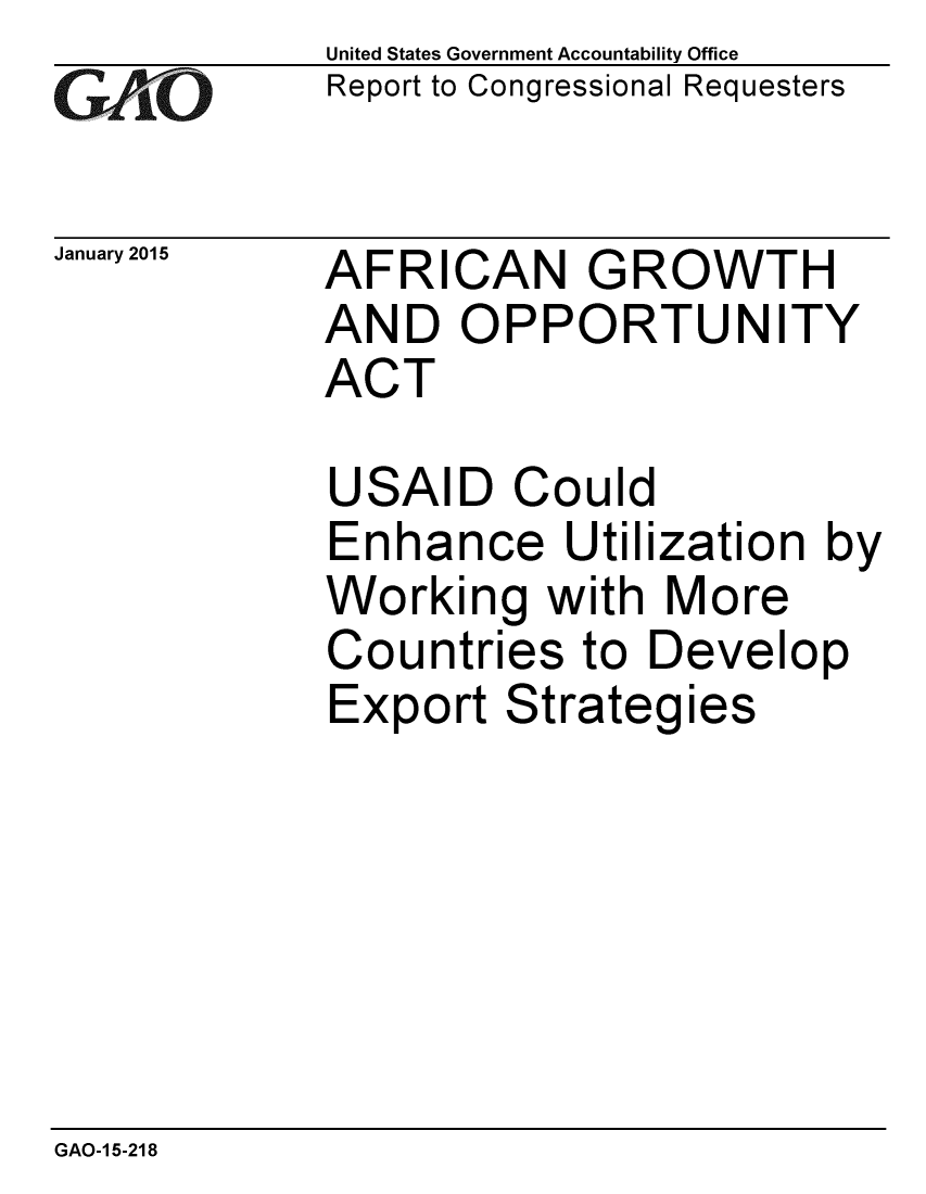 handle is hein.gao/gaobaaiop0001 and id is 1 raw text is: 
GAPkO


January 2015


United States Government Accountability Office
Report to Congressional Requesters


AFRICAN GROWTH
AND OPPORTUNITY
ACT


USAID Could
Enhance Utilization by
Working with More
Countries to Develop
Export Strategies


GAO-1 5-218


