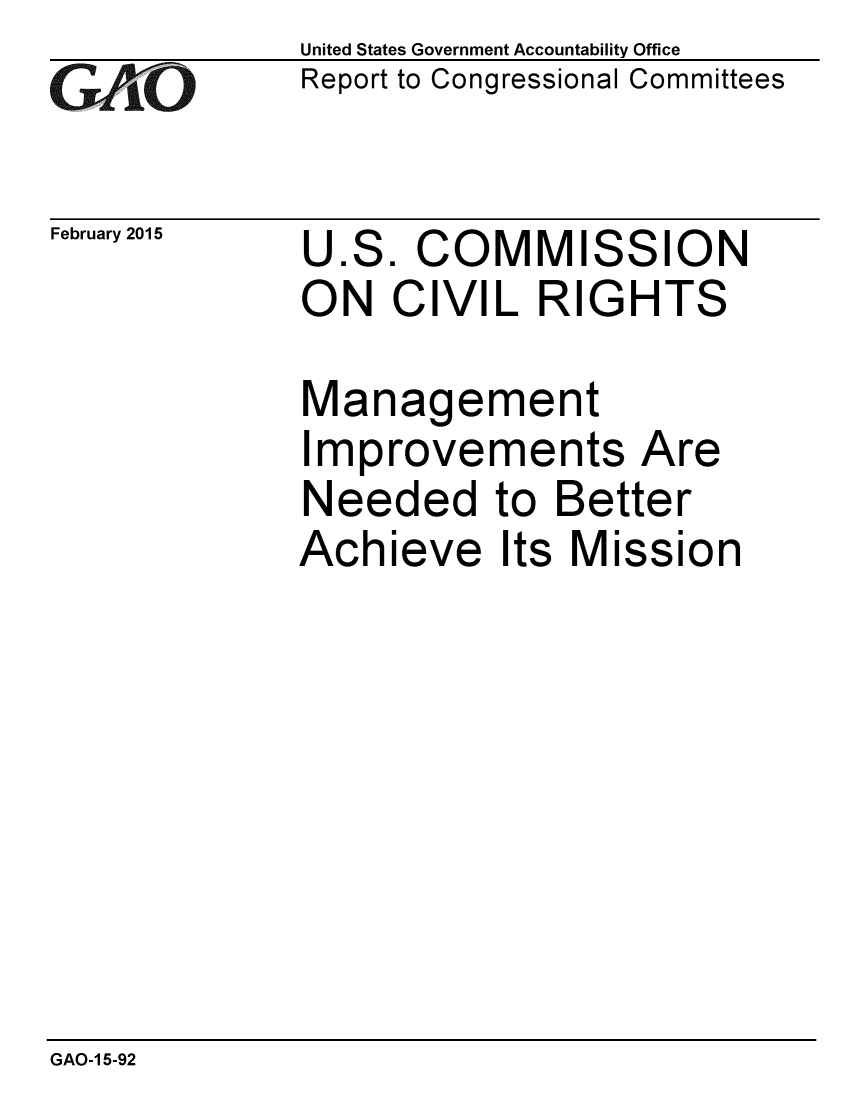 handle is hein.gao/gaobaaipk0001 and id is 1 raw text is: 
G/O


February 2015


United States Government Accountability Office
Report to Congressional Committees


U.S. COMMISSION
ON CIVIL RIGHTS


Management
Improvements Are
Needed to Better
Achieve Its Mission


GAO-1 5-92


