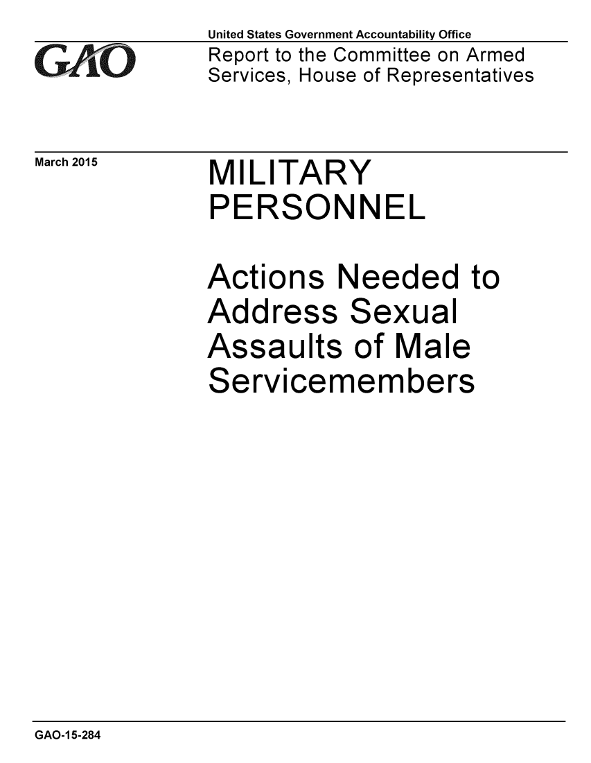 handle is hein.gao/gaobaaisj0001 and id is 1 raw text is: 
GAO


March 2015


United States Government Accountability Office
Report to the Committee on Armed
Services, House of Representatives


MILITARY
PERSONNEL


Actions Needed to
Address Sexual
Assaults of Male
Servicemembers


GAO-1 5-284


