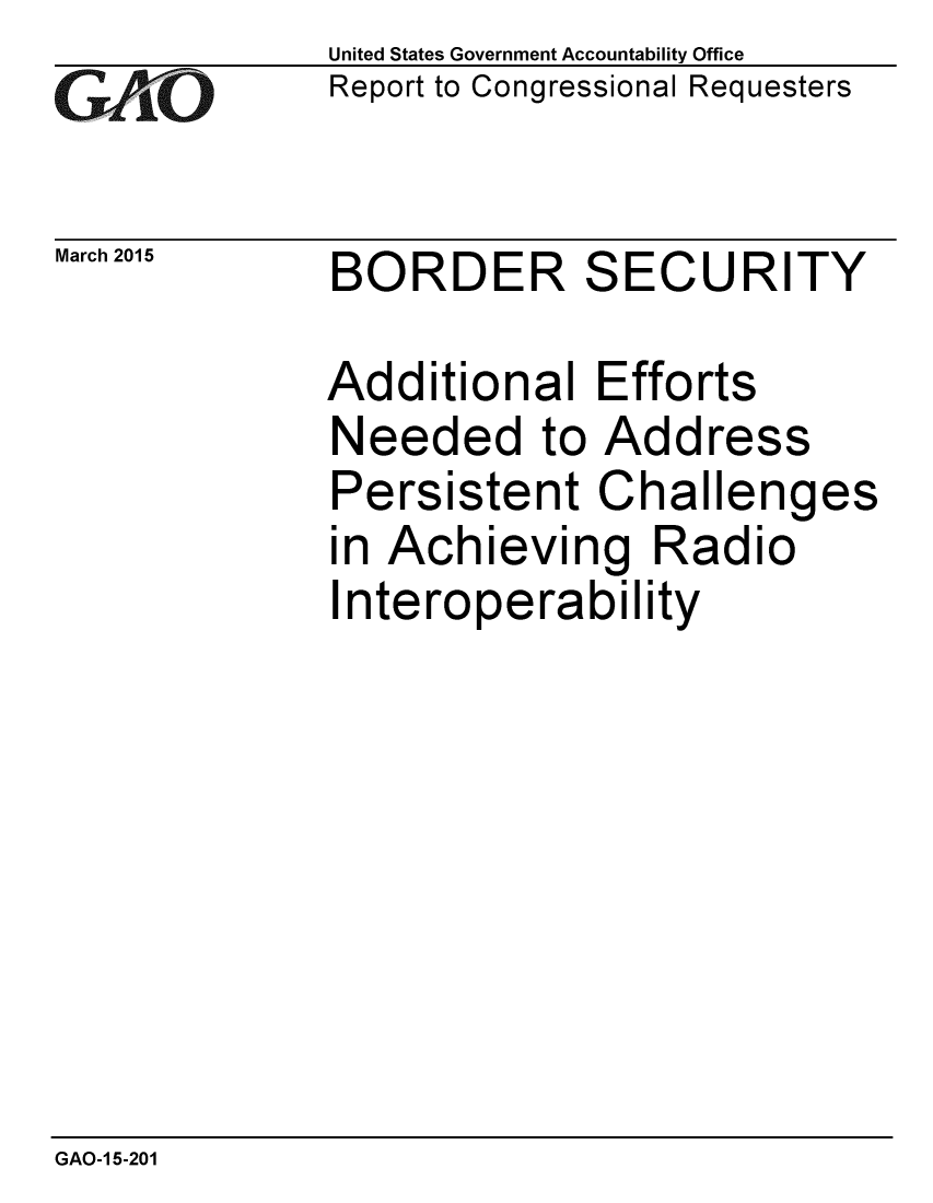 handle is hein.gao/gaobaaisq0001 and id is 1 raw text is: 
GA'''O


March 2015


United States Government Accountability Office
Report to Congressional Requesters


BORDER SECURITY


Additional Efforts
Needed to Address
Persistent Challenges
in Achieving Radio
Interoperability


GAO-1 5-201


