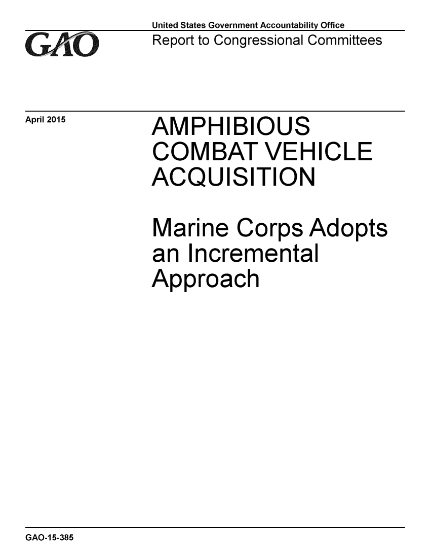 handle is hein.gao/gaobaaiuf0001 and id is 1 raw text is: 
GAl'O


April 2015


United States Government Accountability Office
Report to Congressional Committees


AMPHIBIOUS
COMBAT VEHICLE
ACQUISITION


Marine Corps Adopts
an Incremental
Approach


GAO-1 5-385


