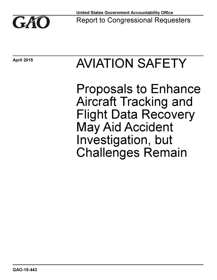 handle is hein.gao/gaobaaiuo0001 and id is 1 raw text is: 
GA~iO


April 2015


United States Government Accountability Office
Report to Congressional Requesters


AVIATION SAFETY


Proposals to Enhance
Aircraft Tracking and
Flight Data Recovery
May Aid Accident
Investigation, but
Challenges Remain


GAO-1 5-443


