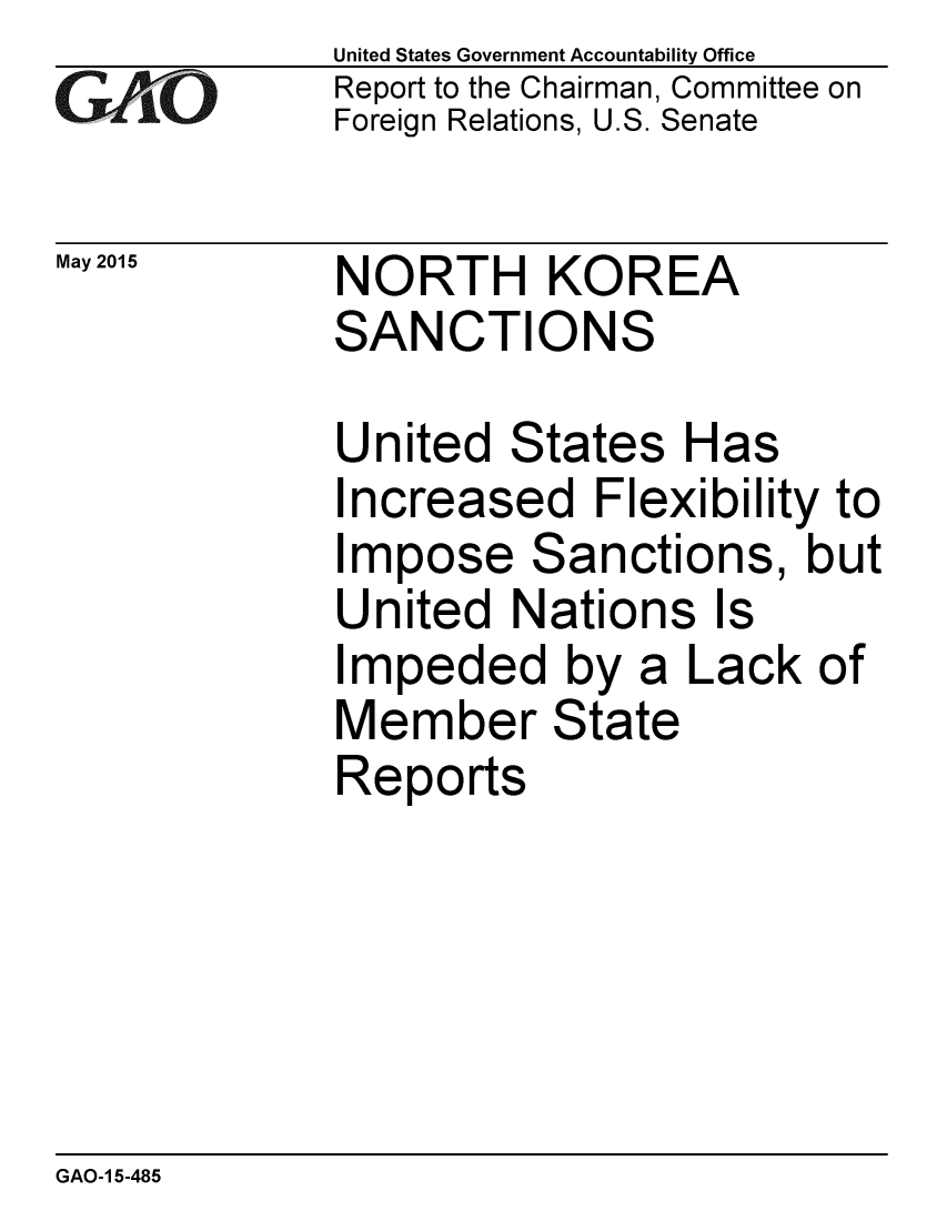 handle is hein.gao/gaobaaiwt0001 and id is 1 raw text is: 
GAO


May 2015


United States Government Accountability Office
Report to the Chairman, Committee on
Foreign Relations, U.S. Senate


NORTH KOREA
SANCTIONS


United States Has
Increased Flexibility to
Impose Sanctions, but
United Nations Is
Impeded by a Lack of
Member State
Reports


GAO-1 5-485


