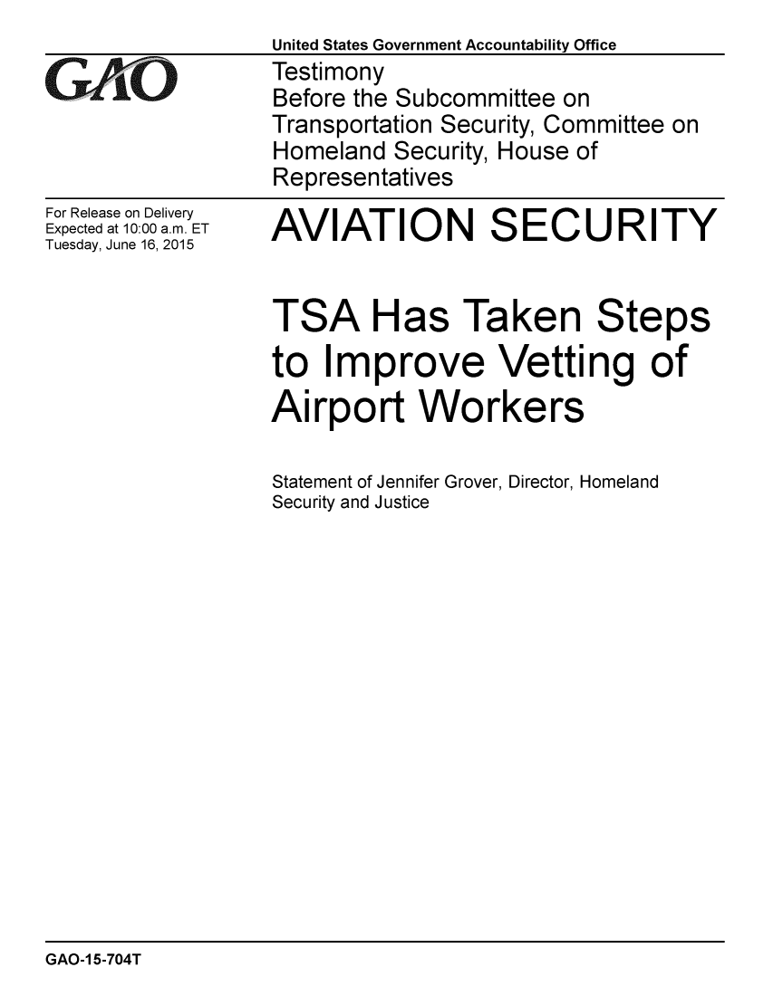 handle is hein.gao/gaobaaizm0001 and id is 1 raw text is:                  United States Government Accountability Office
eTestimony
                 Before the Subcommittee on
                 Transportation Security, Committee on
                 Homeland Security, House of
                 Representatives


For Release on Delivery
Expected at 10:00 a.m. ET
Tuesday, June 16, 2015


AVIATION SECURITY


TSA Has Taken Steps
to Improve Vetting of
Airport Workers

Statement of Jennifer Grover, Director, Homeland
Security and Justice


GAO-1 5-704T


