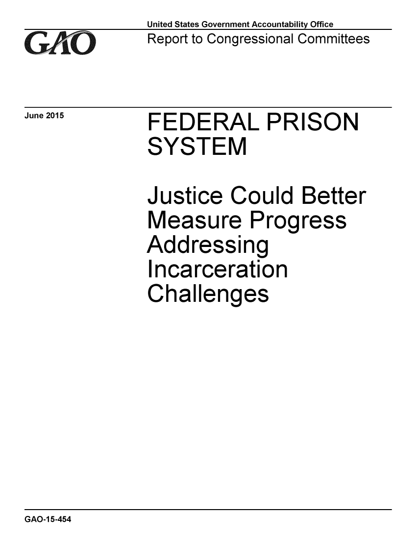 handle is hein.gao/gaobaajaa0001 and id is 1 raw text is: GArO


June 2015


United States Government Accountability Office
Report to Congressional Committees


FEDERAL PRISON
SYSTEM


Justice Could
Measure Prog
Addressing
Incarceration
Challenges


Better
ress


GAO-1 5-454


