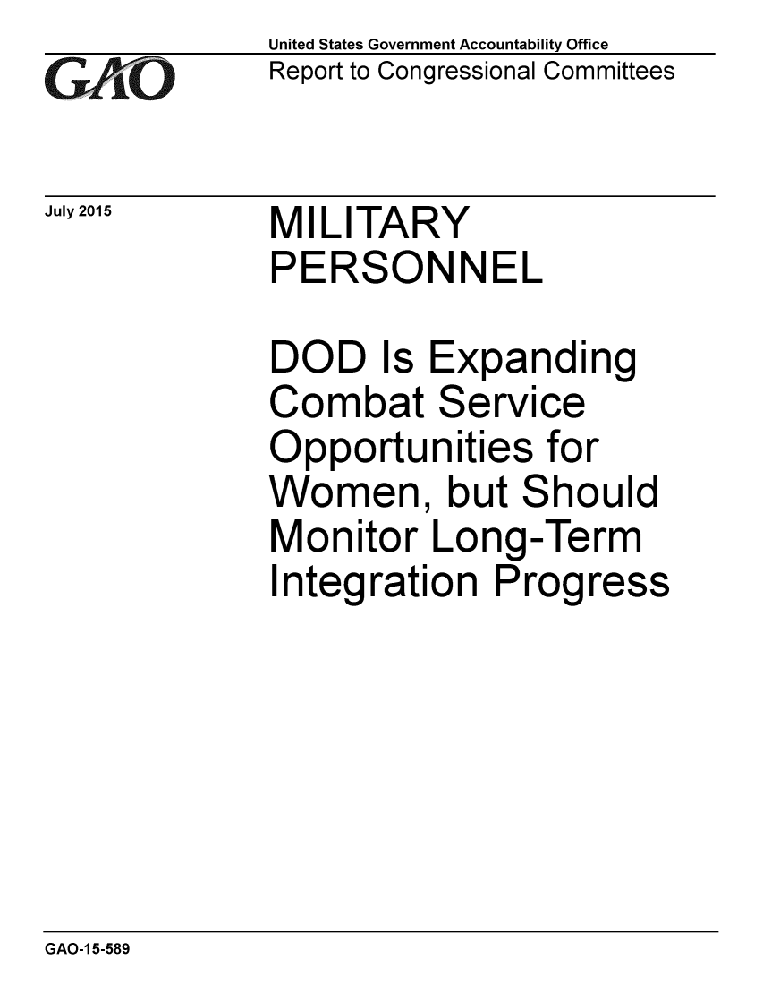 handle is hein.gao/gaobaajct0001 and id is 1 raw text is: 
GA2.O


July 2015


United States Government Accountability Office
Report to Congressional Committees


MILITARY
PERSONNEL


DOD Is Expanding
Combat Service
Opportunities for
Women, but Should
Monitor Long-Term
Integration Progress


GAO-1 5-589


