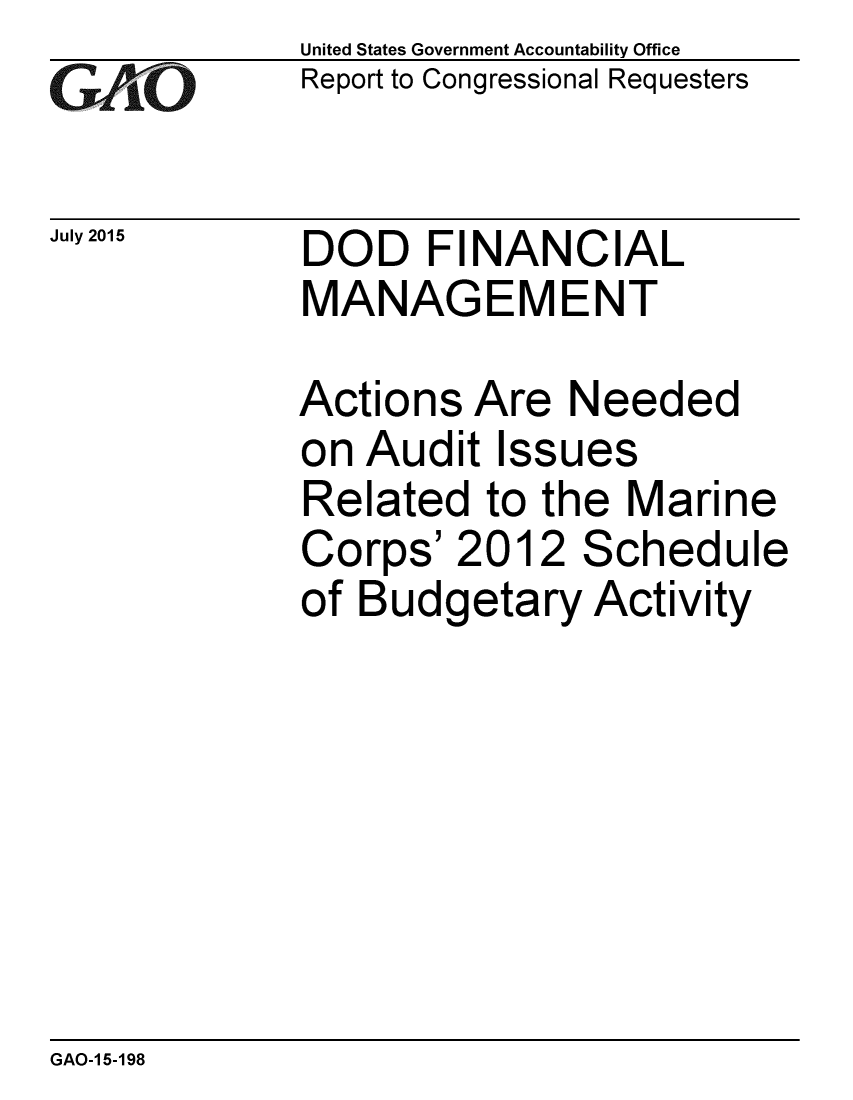 handle is hein.gao/gaobaajec0001 and id is 1 raw text is: 
GA2vjO


July 2015


United States Government Accountability Office
Report to Congressional Requesters


DOD FINANCIAL
MANAGEMENT


Actions Are Needed
on Audit Issues
Related to the Marine
Corps'2012 Schedule
of Budgetary Activity


GAO-1 5-198


