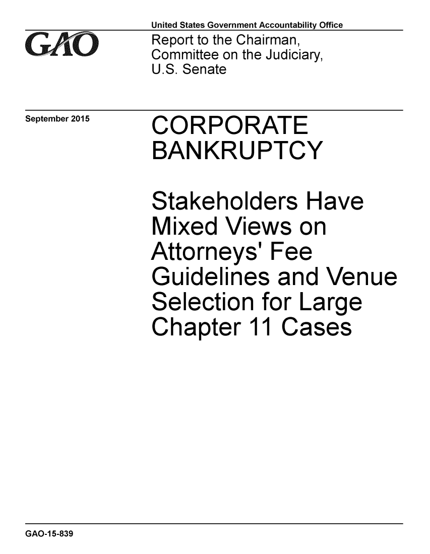 handle is hein.gao/gaobaajgz0001 and id is 1 raw text is: 
GA iO


September 2015


United States Government Accountability Office
Report to the Chairman,
Committee on the Judiciary,
U.S. Senate


CORPORATE
BANKRUPTCY


Stakeholders Have
Mixed Views on
Attorneys' Fee
Guidelines and Venue
Selection for Large
Chapter 11 Cases


GAO-1 5-839


