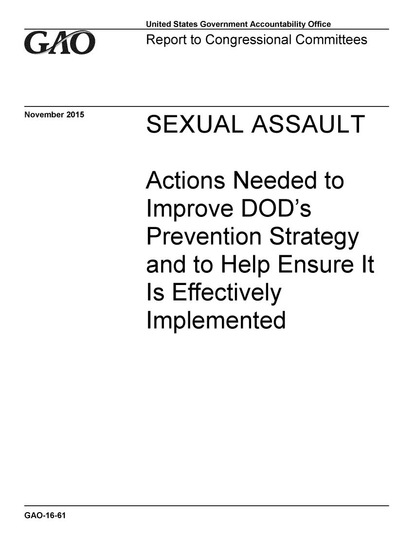 handle is hein.gao/gaobaajkg0001 and id is 1 raw text is: 
G11O


November 2015


United States Government Accountability Office
Report to Congressional Committees


SEXUAL ASSAULT


Actions Needed to
Improve DOD's
Prevention Strategy
and to Help Ensure
Is Effectively
Implemented


GAO-1 6-61


