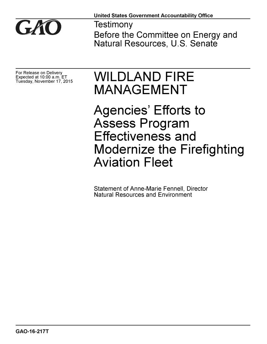 handle is hein.gao/gaobaajkz0001 and id is 1 raw text is:                  United States Government Accountability Office
iTestimony
                 Before the Committee on Energy and
                 Natural Resources, U.S. Senate


For Release on Delivery
Expected at 10:00 a.m. ET
Tuesday, November 17, 2015


WILDLAND FIRE
MANAGEMENT


Agencies' Efforts to
Assess Program
Effectiveness and
Modernize the Firefighting
Aviation Fleet

Statement of Anne-Marie Fennell, Director
Natural Resources and Environment


GAO-1 6-217T


