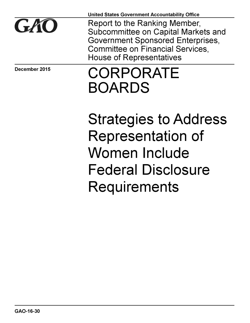 handle is hein.gao/gaobaajlx0001 and id is 1 raw text is: 
GAiO


December 2015


United States Government Accountability Office
Report to the Ranking Member,
Subcommittee on Capital Markets and
Government Sponsored Enterprises,
Committee on Financial Services,
House of Representatives


CORPORATE
BOARDS


Strategies to Address
Representation of
Women Include
Federal Disclosure
Requirements


GAO-1 6-30


